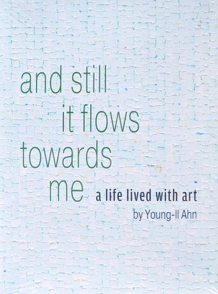And still it flows towards me: A Life Lived with Art by Young-Il Ahn