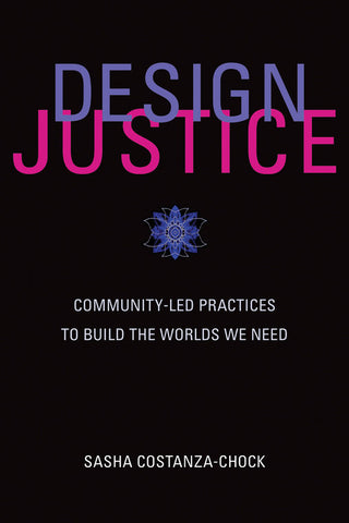 Design Justice: Community-Led Practices to Build the Worlds We Need by Sasha Costanza-Chock