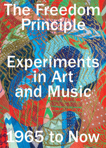 The Freedom Principle: Experiments in Art and Music, 1965 to Now - Book at Kavi Gupta Editions