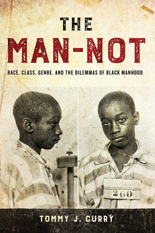 The Man-Not: Race, Class, Genre, and the Dilemmas of Black Manhood by Tommy J. Curry