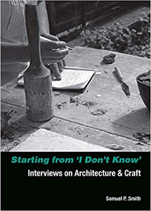 Starting from 'I Don't Know': Interviews on Architecture and Craft by Samuel P. Smith - Book at Kavi Gupta Editions