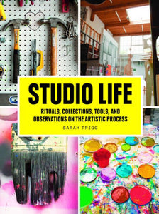 Studio Life: Rituals, Collections, Tools, & Observations on the Artistic Process by Sarah Trigg - Book at Kavi Gupta Editions